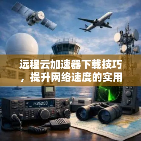 远程云加速器下载技巧，提升网络速度的实用指南