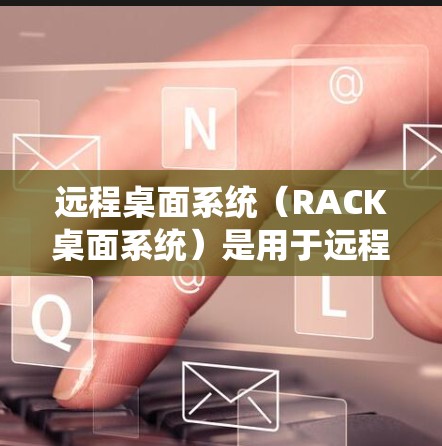 远程桌面系统（RACK桌面系统）是用于远程工作、协作和共享桌面设备的软件框架。远程桌面系统优化工具用于提升远程桌面环境的性能和用户体验。以下是远程桌面优化工具的一些常见类型及其特点