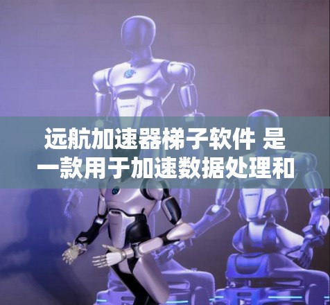 远航加速器梯子软件 是一款用于加速数据处理和任务完成的工具，通常用于提升工作效率、减少重复劳动或者提高生产力。以下是一些关于该软件的常见问题和解答