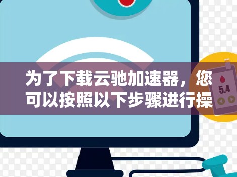 为了下载云驰加速器，您可以按照以下步骤进行操作